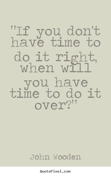 If you don't have the time to do it right when will you have the time to do it over?  My Daily motto!! Work Ethic Quotes, John Wooden Quotes, Wooden Quotes, John Wooden, Good Work Ethic, Work Motivation, Sports Quotes, Work Ethic, Leadership Quotes