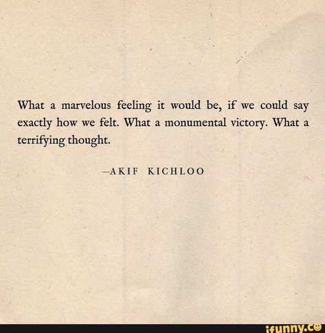 What a marvelous feeling it would be, if we could say exactly how we felt. What a monumental victory. What a terrifying thought. 7AKIF KICHLOO – popular memes on the site iFunny.co #showerthoughts #memes #what #marvelous #feeling #could #say #exactly #how #felt #monumental #victory #terrifying #thought #pic Literature Quotes, Poetry Words, Aesthetic Words, Literary Quotes, Poem Quotes, Quotable Quotes, A Quote, Quote Aesthetic, Pretty Words