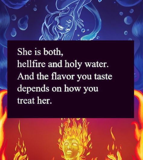 #quotes #newquotes #quoteoftheday #fire #water #art she is both hell fire and holy water Fire And Water Quotes, Hell Fire Quotes, Fire Queen Aesthetic, Fire And Water Art, Elements Quote, Phoenix Quotes, Pisces Queen, Lion King Quotes, Water Quotes