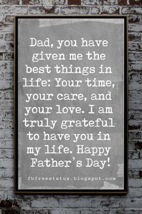 Fathers Day Card Sayings, Dad, you have given me the best things in life: Your time, your care, and your love. I am truly grateful to have you in my life. Happy Father’s Day! Best Fathers Day Quotes, Dad Birthday Quotes, Happy Fathers Day Cards, Fathers Day Poems, Father's Day Message, Fathers Day Wishes, Dad Love Quotes, Happy Father Day Quotes, Father Daughter Quotes