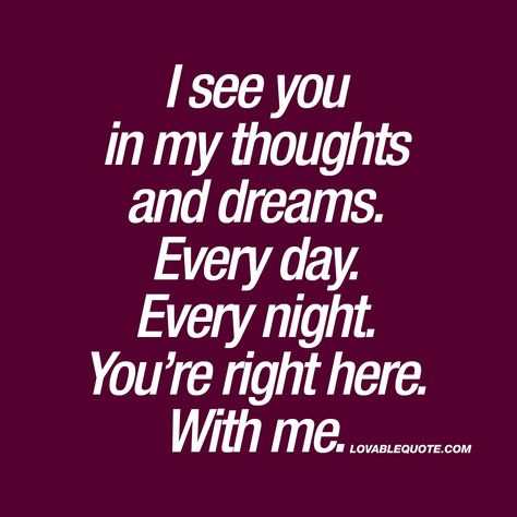 “I see you in my thoughts and dreams. Every day. Every night. You’re right here. With me.” ❤️  - This cute quote is all about what happens when you really, REALLY like for someone. When the image of him or her is constantly on your mind. All day long. All night long. He or she is ALWAYS with you. www.lovablequote.com Future With You Quotes, Our Future Together Quotes, About Him Quotes, Dream About Him, Cute Quotes For Your Crush, Quotes For Your Crush, Him Quotes, Soulmate Quotes, Love Thoughts