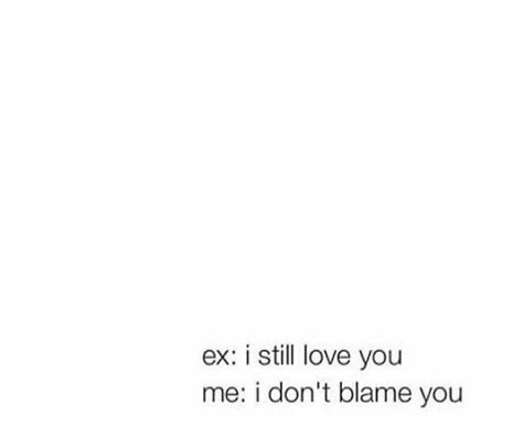 My ex: I still love you Me: I don't blame you