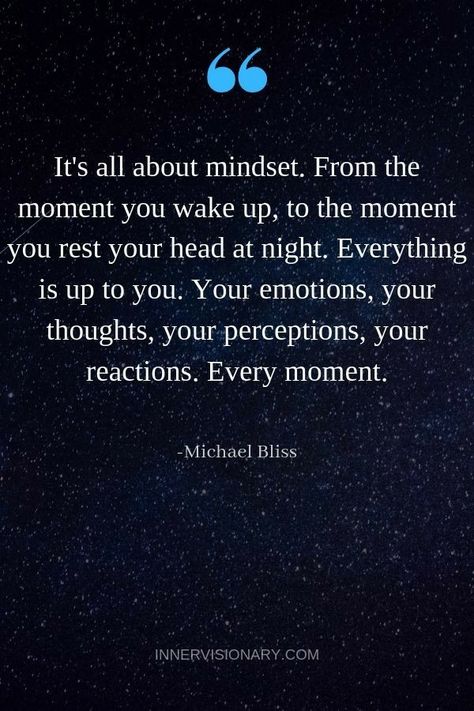 "It's all about mindset. From the moment you wake up, to the moment you rest your head at night. Everything is up to you. Your emotions, your thoughts, your perceptions, your reactions. Every moment." - Michael Bliss Michael Bliss Quotes, Building Brand, Mindset Is Everything, Michael Bliss, Bliss Quotes, Better Days, Mindset Quotes, A Quote, Note To Self