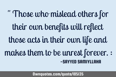 " Those who mislead others for their own benefits will reflect: OwnQuotes.com People Who Benefit From You, People Use You For Their Benefit, People Who Use You For Their Benefit, Using Others For Your Benefit Quotes, Friends Who Use You For Their Benefit, How You Treat People Is A Reflection, People Who Use You, Small Acts Of Kindness, Like Quotes