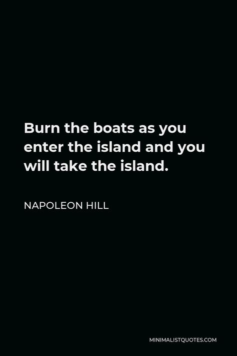 Napoleon Hill Quote: Burn the boats as you enter the island and you will take the island. Burn The Boats Tattoos, If You Want To Take The Island Burn The Boats, Burn The Boats, Greatness Quotes, Burn The Boats Quote, Quotes About Boats Life, Quotes About Boats, Napoleon Complex Quotes, Napoleon Bonaparte Quotes