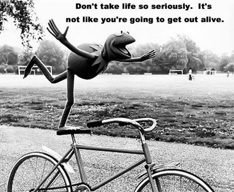 Don't take life so seriously. It's not like you're going to get out alive. -Kermit Die Muppets, No Hands, Fraggle Rock, I Want To Ride My Bicycle, Kermit The Frog, A Frog, Never Grow Up, Jim Henson, Film Tv