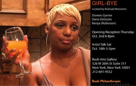 Girl Bye – Curated by Rashaad Newsome Artists include: Doreen Garner, Dana DeGiulio, Kenya (Robinson) Oct. 2nd – Oct 31st 2014 Opening Reception – Thursday Oct. 2nd 6-8pm Artist Talk – Sat. Oct. 18th 3-5pm “Girl bye,” a popular colloquialism that is notably among the quips and verbal arsenal of many Black female reality TV … Real Housewives, Memes