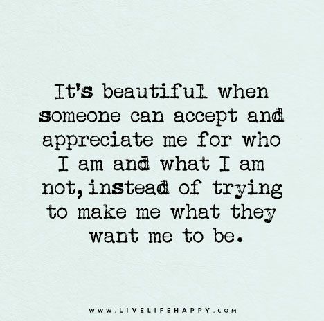 It's beautiful when someone can accept and appreciate me for who I am and what I am not, instead of trying to make me what they want me to be. I Am Quotes, Esteem Quotes, Meaningful Sayings, Quotes Smile, Quotes Meaningful, Live Life Happy, Quotes Happiness, Wife Quotes, Love Life Quotes