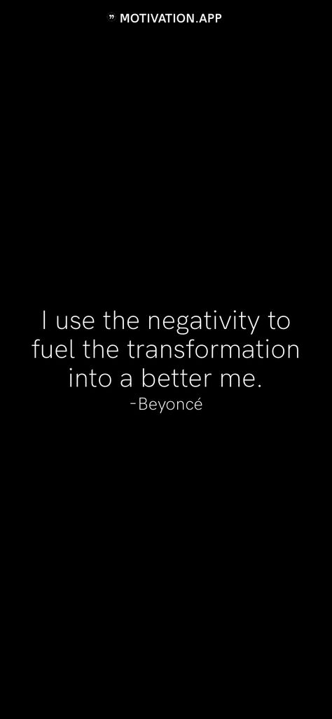 I use the negativity to fuel the transformation into a better me. -Beyoncé   From the Motivation app: https://motivation.app Yayyy Quotes, Beyonce Senior Quote, Beyonce Quotes Motivation, Beyonce Motivation, Beyoncé Quotes, 23 Photoshoot, Beyonce Aesthetic, Beyonce Quotes Lyrics, Negativity Quotes