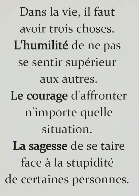 Dans la vie ,il faut avoir trois choses .L'HUMILITÉ de ne pas se sentire supérieur aux autres .LE COURAGE d'affronter n'importe quelle situation.LA SAGESSE de se taire face a la stupidité de certaines personnes. Funny Proverbs, Citation Silence, Silence Quotes, French Expressions, French Phrases, Quote Citation, Proverbs Quotes, Life Quotes Love, French Quotes