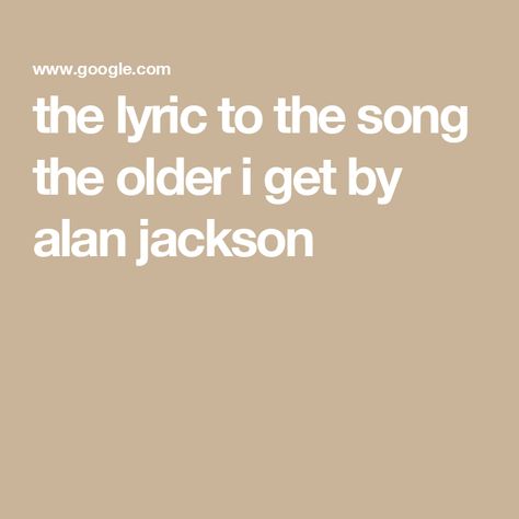 the lyric to the song the older i get by alan jackson Alan Jackson, The Older I Get, The Song, Old Things, Songs