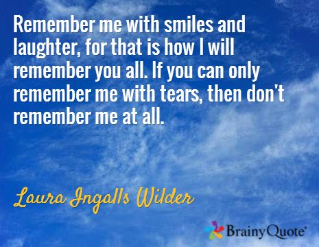 Remember me with smiles and laughter, for that is how I will remember you all. If you can only remember me with tears, then don't remember me at all. / Laura Ingalls Wilder Remember Me With Smiles And Laughter, Laura Ingalls Wilder Quotes, I Will Remember You, Brainy Quotes, Laura Ingalls Wilder, Laura Ingalls, Remember Me, Pooh Bear, Encouragement