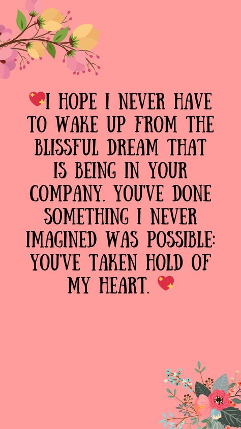 💖I hope I never have to wake up from the blissful dream that is being in your company. You've done something I never imagined was possible: you've taken hold of my heart. 💖quotes, quotes love, quotes life, quotes inspiration, quotes inspirational, quotes about love, love message for him, love messages for her, love messages for him romantic, cute love messages, good morning love messages, chat love message, love message for him long distance, good night love messages, text love messages, love messages for her texts, secret love messages, love messages for her romantic, love messages for husband, notes love messages, love message for boyfriend, love message for boyfriend texts long distance, happy 3rd anniversary my love message, love message to my boyfriend #lovemessageforhim #lovemessag Love Messages For Him Romantic, My Heart Quotes, Love Messages For Boyfriend Texts, Text Love Messages, Cute Love Messages, Secret Love Messages, Love Messages For Him, Happy 3rd Anniversary, Love Messages For Husband