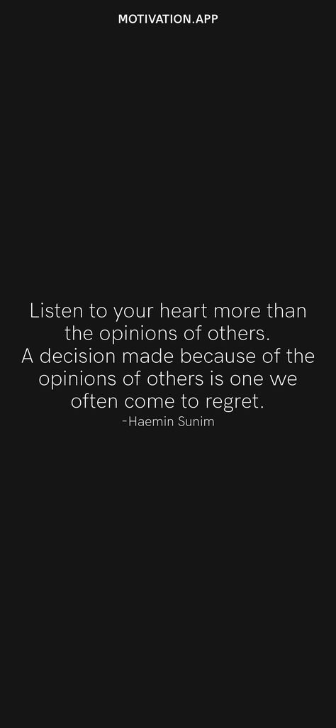 Listen to your heart more than the opinions of others. A decision made because of the opinions of others is one we often come to regret. -Haemin Sunim From the Motivation app: https://motivation.app/download Never Listen To Others Quotes, Opinions Of Others Quotes, Others Opinions Quotes, Opinion Paragraph, Haemin Sunim, Personal Core Values, Others Opinions, Opinion Quotes, Opinions Of Others