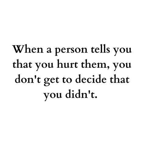 When a person tells you that you hurt them, you don't get to decide that you didn't. - Mindset Made Better When You Tell Them How You Feel, When Someone Tells You They Dont Care, If You Don’t Like Me Quotes, How To Tell Someone They Hurt You, Dont Like Me Quotes, Avoidant Attachment, When Someone Hurts You, Goodbye Quotes, Hugs And Kisses Quotes