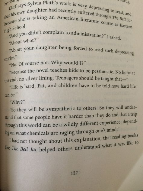 Life is hard, and children have to be told how hard life can be…So they will be sympathetic to others. So they will understand that some people have it harder than they do and that a trip through this world can be a wildly different experience, depending on what chemicals are raging through one’s mind.  #perspective #Matthew Quick #The Silver Linings Playbook #quotes Silverlining Playbook, Silver Linings Playbook Quotes, Silver Lining Playbook, Comfort Books, Silver Linings Playbook, Silver Linings, The Bell Jar, American Literature, The Fault In Our Stars