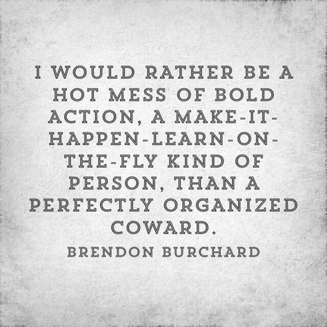 Brandon Burchard: I would rather be a hot mess of bold action, a make-it-happen-learn-on-the-fly kind of person, than a perfectly organized coward. Brendon Burchard, Hot Mess, Quotable Quotes, Make It Happen, A Quote, Great Quotes, Beautiful Words, Inspire Me, Inspirational Words