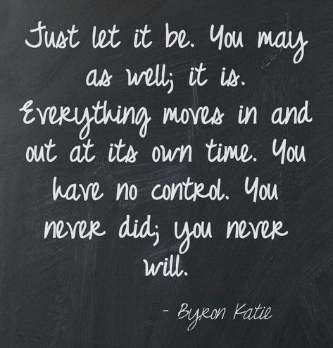 byron katie - Just let it be. you may as well; it is. Everything moves in and out at its own time. You have no control. You never did; you never will. #mindfulness #selfimprovement #personalgrowth #personaldevelopment Buddhist Psychology, Transition Quotes, Byron Katie Quotes, Eckart Tolle, No Control, Byron Katie, A Course In Miracles, Great Quotes, Spiritual Quotes