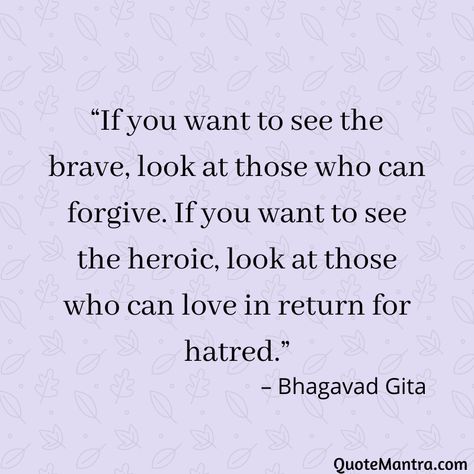 “If you want to see the brave, look at those who can forgive. If you want to see the heroic, look at those who can love in return for hatred.” – Bhagavad Gita Baghavad Gita Quotes, Lord Krishna Quotes Bhagavad Gita, Gita Sayings, Bhagavad Gita Quotes Inspiration, Bhagvad Geeta Quotes, Bhagwat Gita Quotes, Quotes From Bhagavad Gita, Quotes About Forgiveness, Bhagavad Gita Quotes