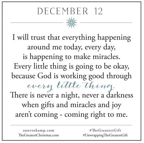 December 12  I will trust that everything happening around me today,  every day,  is happening to make miracles. Every little thing is going to be okay, because God is working good through every little thing. There is never a night,  never a darkness, where gifts and miracles and joy aren't coming -coming right to me. Ann Voskamp Quotes, 2016 Quotes, New Mercies, Ann Voskamp, Spiritual Encouragement, Daily Thoughts, Gods Grace, December 12, Believe In God