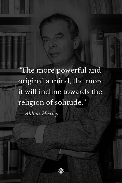 “The more powerful and original a mind, the more it will incline towards the religion of solitude.” — Aldous Huxley Aldus Huxley, Huxley Quotes, Aldous Huxley Quotes, Spiritual Psychology, Jiminy Cricket, Aldous Huxley, Human Skeleton, Well Said Quotes, Warrior Quotes