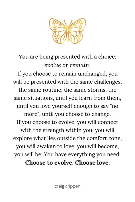 If you want to grow, if you choose to evolve, then you must choose love. Change only happens when you step outside the familiar and face the unknown. Trust love and trust life. #evolve #love #change #transformation #personalgrowth #inspirationalquotes #quotes #creigcrippen Aesthetic Law, Evolve Quotes, Love Change, Growing Quotes, Transformation Quotes, Unknown Quotes, Self Healing Quotes, Choose Love, Mother Teresa