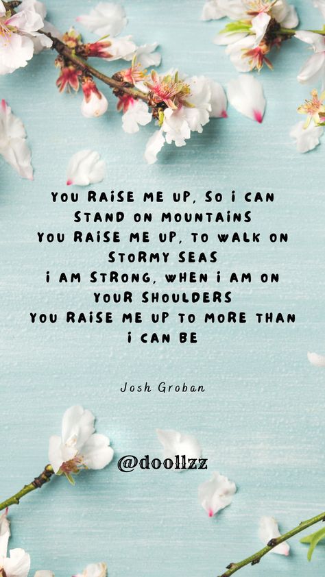 You raise me up, so I can stand on mountains, You raise me up, to walk on stormy seas, I am strong, when I am on your shoulders, You raise me up to more than I can be
- Josh Groban Stormy Seas, Josh Groban, You Raise Me Up, Stormy Sea, I Am Strong, Song Quotes, Walk On, I Can, Songs