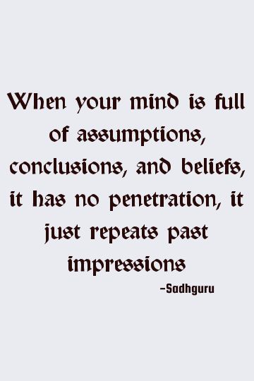 When your mind is full of assumptions, conclusions, and beliefs, it has no penetration, it just repeats past impressions    #mind #assumption #past Past Judgement Quotes, Making Assumptions Quotes, Between Stimulus And Response There Is A Space, Quotes About Assumptions, Assumptions Quotes, Wrong Assumption Quotes, Jelousy Quote, Heavy Quotes, Stand Out Quotes