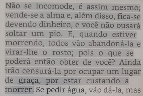 Lembra o livro a metamorfose, de franz kafka. Quando o personagem principal vira um besouro e não tem mais nada a oferecer para a família (ele era o único que trabalhava e sustentava a casa), eles abandonam o mesmo. "Pois o que se poderá então obter de você?" Representa também a forma como sua família passou a menosprezá-lo cada vez mais e considerá-lo um estorvo, até chegar ao ponto de simplesmente começarem a desejar que ele morresse. "Ainda irão censurá-lo [...] por estar custando a morrer". Franz Kafka, Me Quotes, Quotes, Books