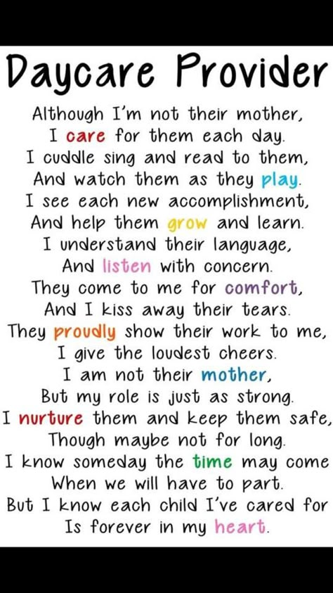 Poem for Parents: "Although I'm Not Their Mother, I Care For Them Each Day. I Cuddle, Sing and Read to Them and Watch Them As they Play. I see Each New Accomplishment, and Help Them Grow and Learn. I Understand Their Language and Listen With Concern. They come to Me for Comfort and I Kiss Away Their Tears. They Proudly Show Their Work to Me. I Give the Loudest Cheers. I Am Not Their Mother, But My Role is Just As Strong. I Nurture Them and Keep Them Safe, Though Maybe Not for Long. I Know Daycare Gifts, In Home Daycare, Day Care Ideas, Home Day Care, Starting A Daycare, Toddler Teacher, Infant Classroom, Daycare Forms, Daycare Business