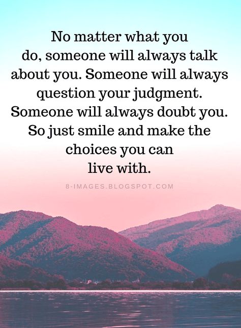 Quotes No matter what you do, someone will always talk about you. Someone will always question your judgment. Someone will always doubt you. So just smile and make the choices you can live with. Quotes About Tattling, Mocking Someone Quotes, Always Do The Right Thing Quotes, No Compassion Quotes, Do What You Can Quotes, Doing The Best I Can Quotes, No Matter What Quotes, Just Smile Quotes, Judgment Quotes