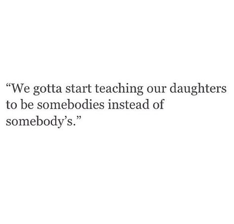 we gotta start teaching our daughters to be somebodies instead of somebody's Teach Your Daughters, Be Independent, A Course In Miracles, Serial Entrepreneur, Word Up, Be Strong, Wonderful Words, About Love, Pretty Words