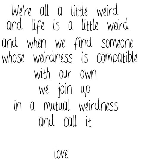 we're all a little weird and life is a little weird and when we find someone whose weirdness is compatible with out own we join up in a mutual weirdness and call it love. Mutual Weirdness, Find Someone Who, Find Someone, Mood Boards, Me Quotes, Life Is Good, Like You, Life Is, Romance