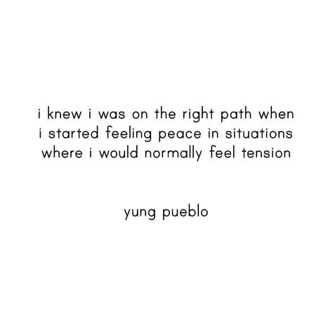 i knew i was on the right path when i started feeling peace in situations where i would normally feel tension  yung pueblo Na Quotes, Yung Pueblo, Ways To Be Happier, Sending Love, Happy Thoughts, Encouragement Quotes, Way Of Life, Spiritual Quotes, Beautiful Words