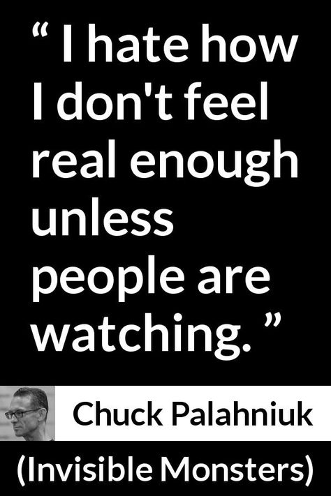 Chuck Palahniuk quote about reality from Invisible Monsters (1999) - I hate how I don't feel real enough unless people are watching. Invisible Monsters Chuck Palahniuk, Chuck Palahniuk Quotes, Monster Quotes, Invisible Monsters, Let It All Go, Chuck Palahniuk, Project Proposal, Reality Quotes, Book Quotes