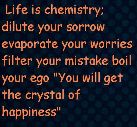 Life is chemistry;dilute your sorrowevaporate your worriesfilter your mistake boilyour ego "You will getthe crystal ofhappiness" Chemist Quotes, Funny Chemistry Quotes, Science Teacher Quotes, Quotes About Learning, Physics Quotes, Exam Motivation Quotes, Chemistry Quotes, School Life Memories, Funny Chemistry