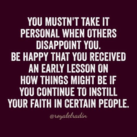 YOU MUSTN'T TAKE IT PERSONAL WHEN OTHERS DISAPPOINT YOU. BE HAPPY THAT YOU RECEIVED  AN EARLY LESSON ON HOW THINGS MIGHT BE IF YOU CONTINUE TO INSTILL YOUR FAITH  IN CERTAIN PEOPLE. Quotes About People Who Disappoint You, People Continue To Disappoint, When People Disappoint You, Friends Who Disappoint You Quotes, People Will Disappoint You Quotes God, Friends That Disappoint You, People Disappoint Me, People Who Disappoint You Quotes, Quotes About People Disappointing You