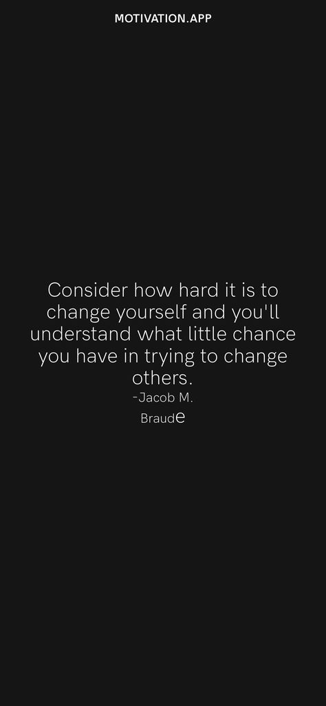 Consider how hard it is to change yourself and you'll understand what little chance you have in trying to change others. -Jacob M. Braude From the Motivation app: https://motivation.app/download Yoga Captions, You Changed Quotes, Change Yourself, Motivation App, Daily Motivation, Be Yourself Quotes, You Changed, Affirmations, Yoga