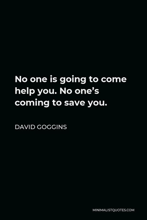 David Goggins Quote: No one is going to come help you. No one's coming to save you. No One Is Coming To Save You Get Up Quotes, No One Is Going To Help You Quotes, Quotes From David Goggins, Nobody Is Coming To Save You Get Up Quotes, David Goggins Inspiration, No One Is Going To Save You Quotes, Nobody Is Coming To Save You Quotes, No Ones Coming To Save You Get Up, Davis Goggins