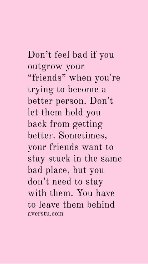 Don’t feel bad if you outgrow your “friends” when you're trying to become a better person. Don't let them hold you back from getting better. Sometimes, your friends want to stay stuck in the same bad place, but you don’t need to stay with them. You have to leave them behind I Don't Want To Be Your Friend Quotes, I Dont Need You Quotes Friendship, Leaving Old Friends Behind Quotes, When You Outgrow People Quotes, Let Go Of Bad Friends Quotes, You Don't Need Them, You Dont Need Friends Quotes, Leave Bad People Behind, Not Backing Down Quotes