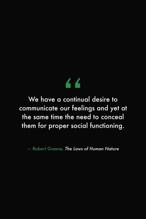 We have a continual desire to communicate our feelings and yet at the same time the need to conceal them for proper social functioning. #books #read #library #quotes #lawsofhumanature #robertgreene #feelings #emotions #society Proper Communication Quotes, Clique Quotes, Communication Quotes, Library Quotes, Positive Quotes Wallpaper, Value Quotes, Stoicism Quotes, Mental Health Facts, Robert Greene