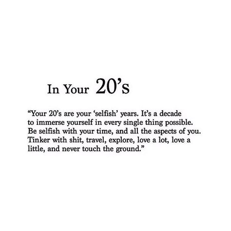 In Your 20's "Your 20's are your 'selfish' years. It's a decade to immerse yourself in every single thing possible. Be selfish with your time, and all the aspects of you. Tinker with shit, travel, explore, love a lot, love a little, and never touch the ground." ♡ Fav Quotes, Old Quotes, 20 Years Old, Instagram Quotes, Daily Motivation, Birthday Quotes, The Words, Mantra, Positive Vibes