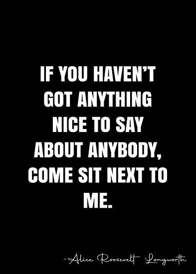 If you haven’t got anything nice to say about anybody, come sit next to me. – Alice Roosevelt Longworth Quote QWOB Collection. Search for QWOB with the quote or author to find more quotes in my style… • Millions of unique designs by independent artists. Find your thing. Sit Next To Me, Alice Roosevelt, White Quote, Twix Cookies, Alice Blue, Hodge Podge, More Quotes, Women In History, Quote Posters