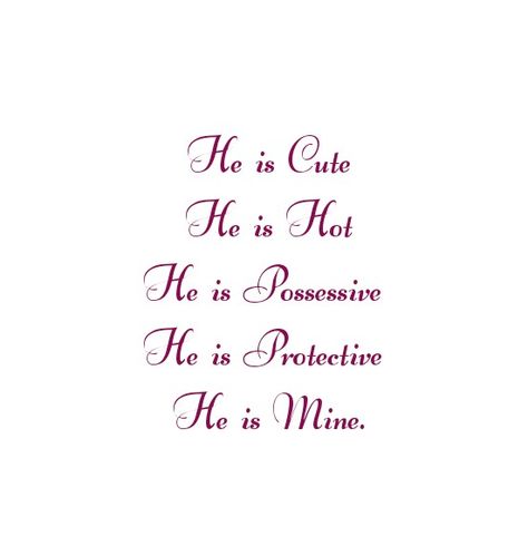 He is Cute
He is Hot 
He is Possessive 
He is Protective 
He is Mine and only mine.
He totally belongs to me
Love Quotes 
Relationship Goals Quotes 
Couple Goals Quotes 
Twinflame Soulmates Love Quotes 
Kiss hug cuddle
Friends hold want need like his her 
Past life lovers quotes 
Forever Eternal love Quotes 
Romance Quotes 
Mine Quotes 
Yours Quotes 
Happily ever after Quotes 
Happiness Quotes 
My home My World My Whole Universe Quotes Stars Sun Moon Quotes 
Heart to soul Love Quotes 
I love you He’s Mine Quotes, He Is Mine Quotes, Your Mine Possessive, Sun Moon Quotes, Ever After Quotes, Past Life Lovers, Only You Quotes, After Quotes, Happily Ever After Quotes