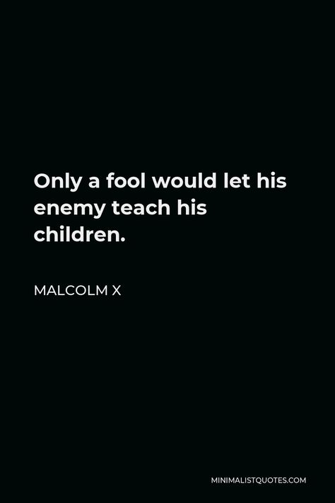 Malcolm X Quote: Only a fool would let his enemy teach his children. Enemy Quotes, Banquo Macbeth Quotes, Malcolm X Speech, Malcom X Quotes Inspirational, Malcom X Quote, Malcolm X Quotes, Malcolm X Quotes About Black Women, African History Truths, Law School Inspiration