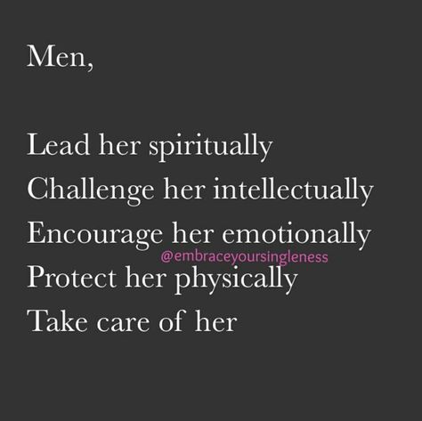 Men, lead her spiritually. Challenge her intellectually. Encourage her emotionally. Protect her physically. Take care of her. Man Leads Woman Follows, Busy Men Quotes, Men Who Take Initiative Quotes, Protect Her Quotes A Real Man, A Man Who Leads Quotes, Provider Man Quotes, Protective Man, Women Emotions, Grunge Beauty