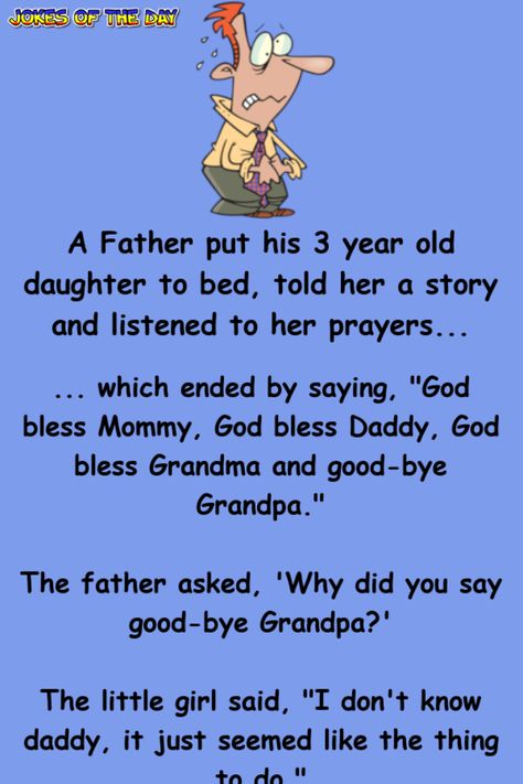 A Father put his 3 year old daughter to bed, told her a story and listened to her prayers...   ... which ended by saying, "God bless Mommy, God bless Daddy, God bless Grandma and good-bye Grandpa."   The father asked, 'Why did you say good-bye... Bed Jokes, Funny Marriage Jokes, Marriage Jokes, Clean Funny Jokes, Funny Long Jokes, Clean Jokes, Long Jokes, Short Jokes Funny, Funny Jokes For Adults