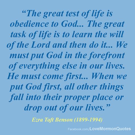 #OBEDIENCE - “The great test of life is obedience to God... The great task of life is to learn the will of the Lord and then do it... When we put God first, all other things fall into their proper place or drop out of our lives.” [Ezra Taft Benson, “The Great Commandment-Love the Lord,” Ensign, May 1988.] Put God First, Mormon Quotes, Greatest Commandment, Saint Quotes, Lds Quotes, Hope Quotes, Gospel Of Jesus Christ, Relief Society, Teacher Quotes