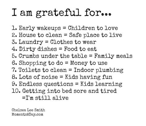 I'm grateful for… 1. Early wake ups = children to love. 2. House to clean = safe place to live. 3. Laundry = clothes to wear. 4. Dirty dishes = food to eat. 5. Crumbs under the table = family meals. 6. Shopping to do = money to use. 7. Toilets to clean = indoor plumbing. Thanksgiving Post, Grateful Quotes, Hard Quotes, Dirty Dishes, Im Grateful, Parenting Quotes, I Am Grateful, Inspirational Message, Cool Words