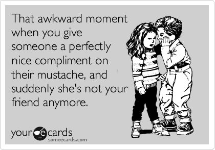 That awkward moment when you give someone a perfectly nice compliment on their mustache, and suddenly she's not your friend anymore. Tgif Funny, Man Hands, Annoying People, Clipuri Video, Shoe Fits, E Card, Ecards Funny, Someecards, Bones Funny